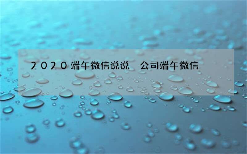 2020端午微信说说 公司端午微信